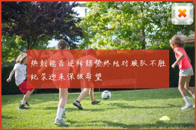 热刺能否逆转颓势终结对狼队不胜纪录迎来保级希望