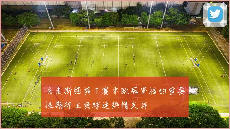 戈麦斯强调下赛季欧冠资格的重要性期待主场球迷热情支持