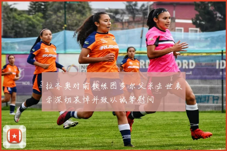 拉齐奥对前教练图多尔父亲去世表示深切哀悼并致以诚挚慰问