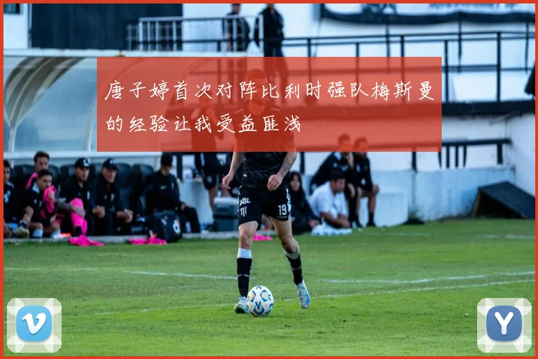 唐子婷首次对阵比利时强队梅斯曼的经验让我受益匪浅