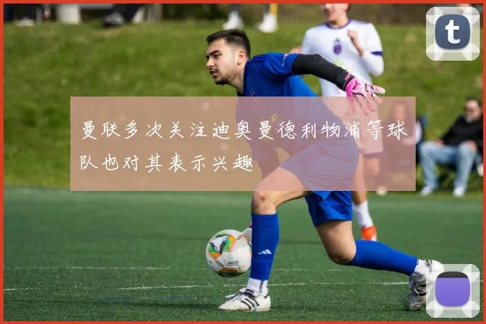 曼联多次关注迪奥曼德利物浦等球队也对其表示兴趣