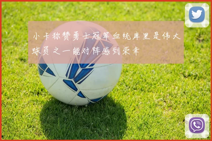 小卡称赞勇士冠军血统库里是伟大球员之一能对阵感到荣幸