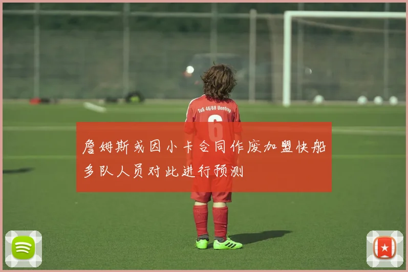 詹姆斯或因小卡合同作废加盟快船多队人员对此进行预测