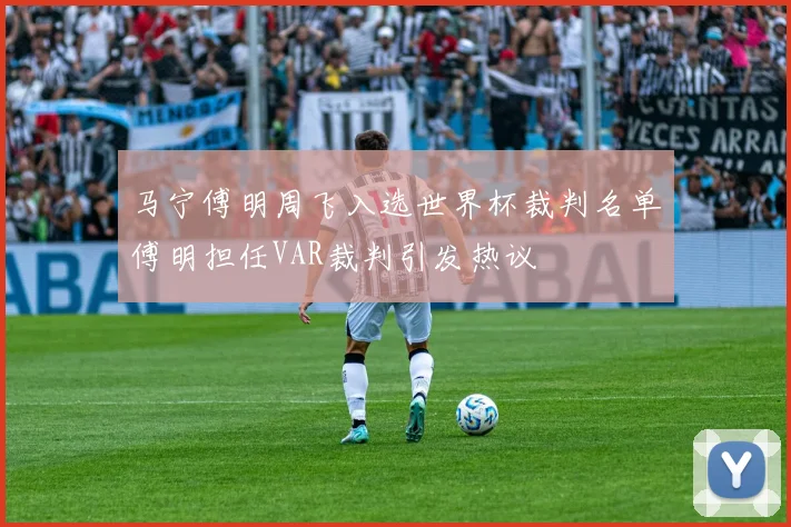 马宁傅明周飞入选世界杯裁判名单傅明担任VAR裁判引发热议