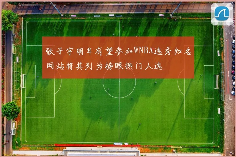 张子宇明年有望参加WNBA选秀知名网站将其列为榜眼热门人选