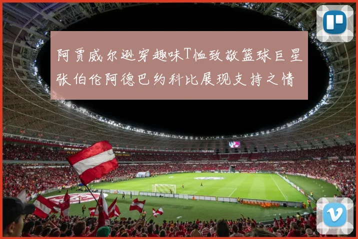 阿贾威尔逊穿趣味T恤致敬篮球巨星张伯伦阿德巴约科比展现支持之情