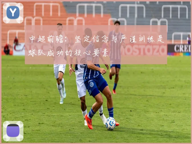 中超前瞻：坚定信念与严谨训练是球队成功的核心要素