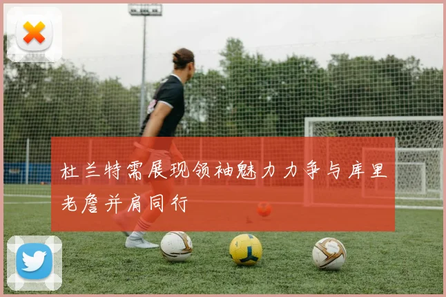 杜兰特需展现领袖魅力力争与库里老詹并肩同行