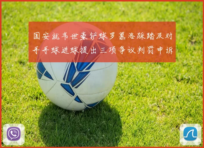 国安就韦世豪铲球罗慕洛踩踏及对手手球进球提出三项争议判罚申诉