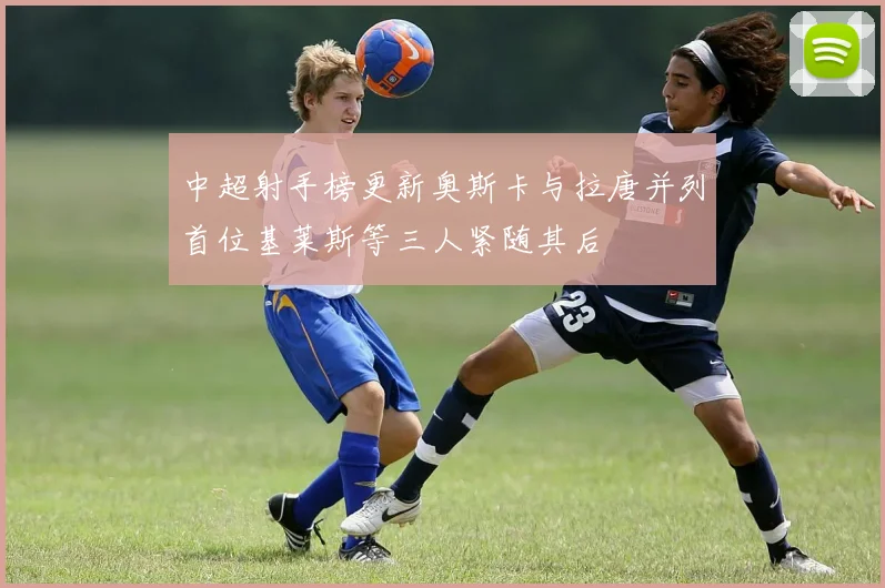中超射手榜更新奥斯卡与拉唐并列首位基莱斯等三人紧随其后