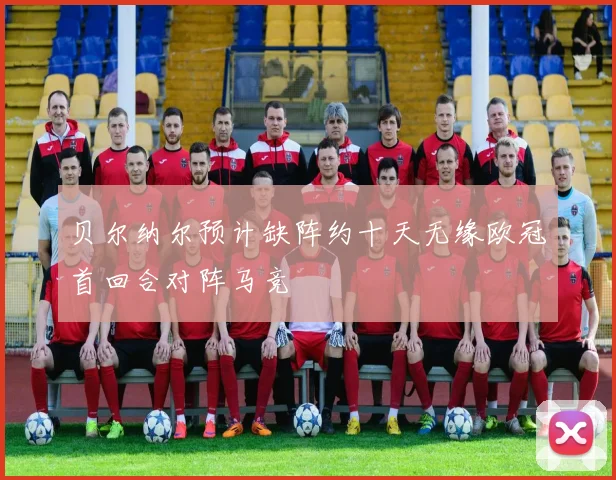 贝尔纳尔预计缺阵约十天无缘欧冠首回合对阵马竞
