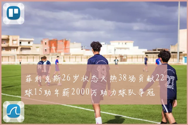 菲利克斯26岁状态火热38场贡献22球15助年薪2000万助力球队争冠