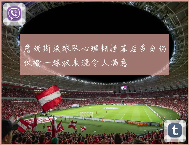 詹姆斯谈球队心理韧性落后多分仍仅输一球权表现令人满意