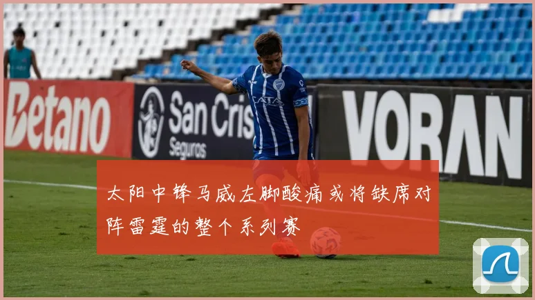太阳中锋马威左脚酸痛或将缺席对阵雷霆的整个系列赛