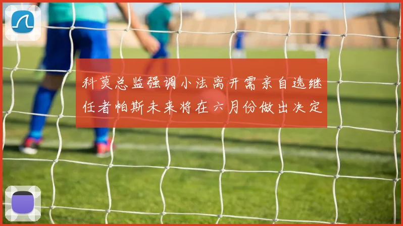 科莫总监强调小法离开需亲自选继任者帕斯未来将在六月份做出决定