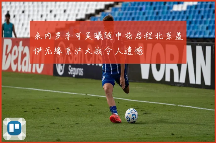 米内罗李可吴曦随申花启程北京盖伊无缘京沪大战令人遗憾