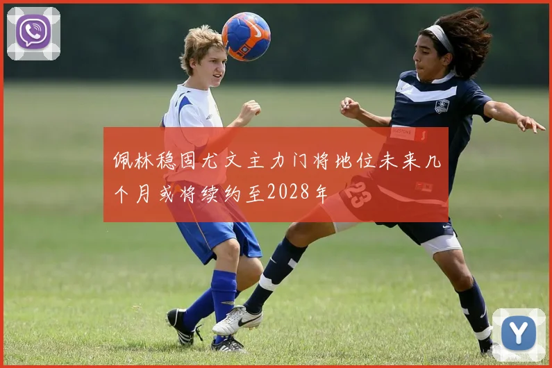 佩林稳固尤文主力门将地位未来几个月或将续约至2028年