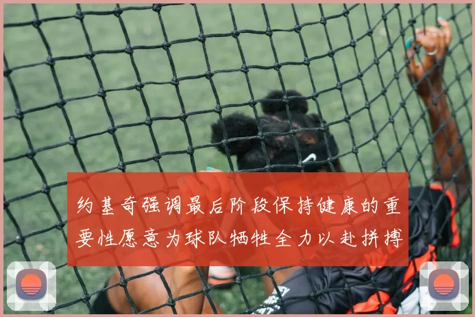 约基奇强调最后阶段保持健康的重要性愿意为球队牺牲全力以赴拼搏到底