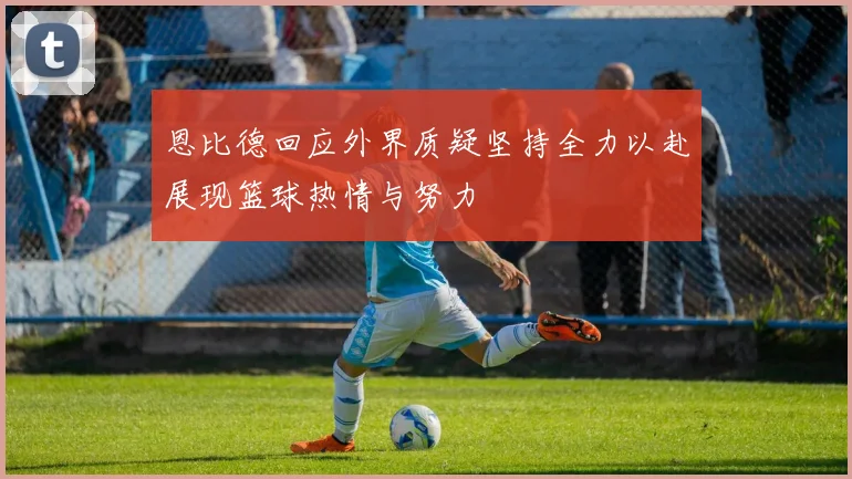 恩比德回应外界质疑坚持全力以赴展现篮球热情与努力