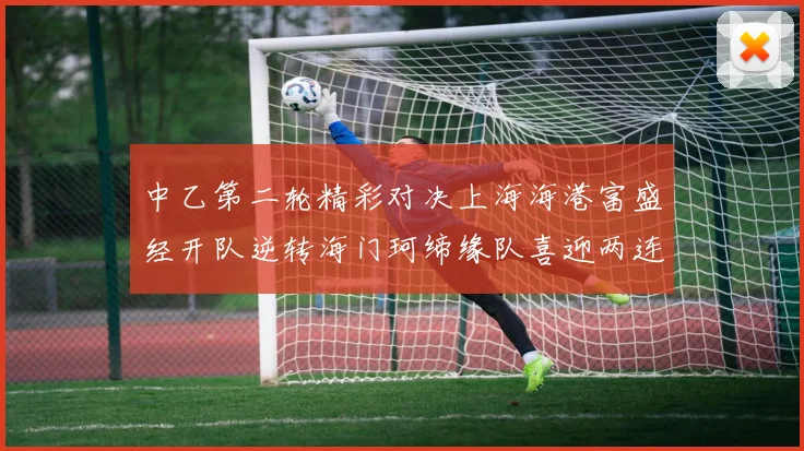 中乙第二轮精彩对决上海海港富盛经开队逆转海门珂缔缘队喜迎两连胜