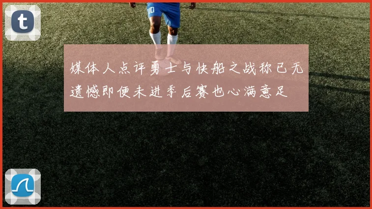 媒体人点评勇士与快船之战称已无遗憾即便未进季后赛也心满意足
