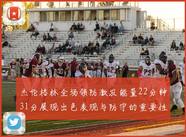 杰伦格林全场领防激发能量22分钟31分展现出色表现与防守的重要性