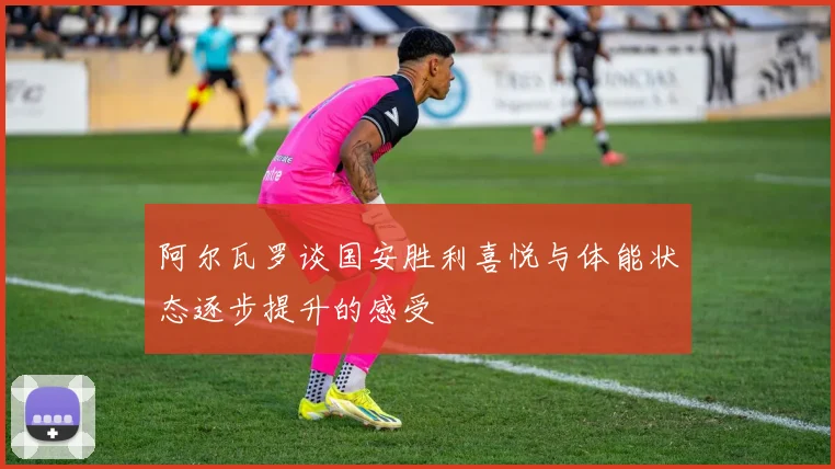 阿尔瓦罗谈国安胜利喜悦与体能状态逐步提升的感受