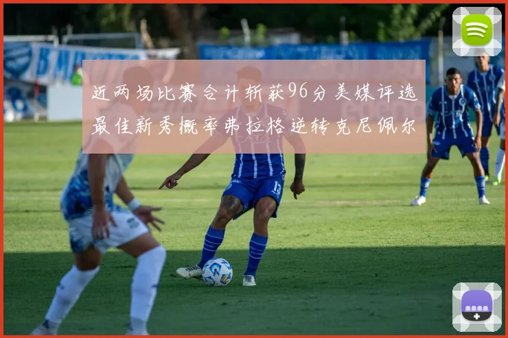 近两场比赛合计斩获96分美媒评选最佳新秀概率弗拉格逆转克尼佩尔