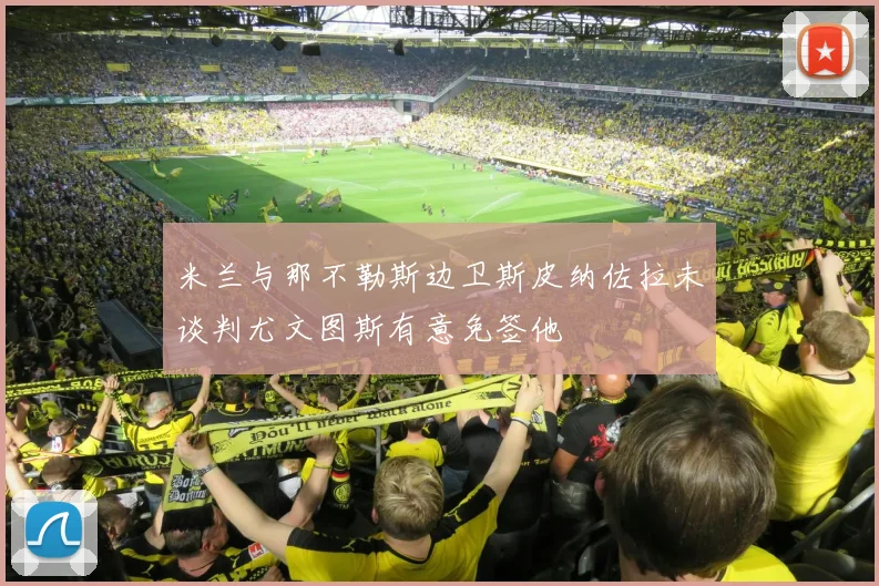 米兰与那不勒斯边卫斯皮纳佐拉未谈判尤文图斯有意免签他